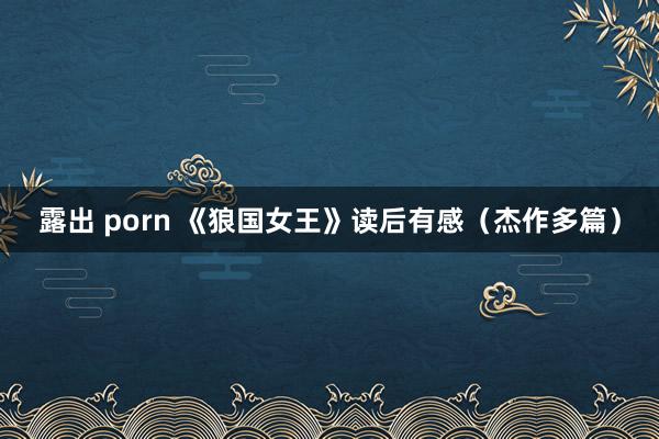 露出 porn 《狼国女王》读后有感（杰作多篇）