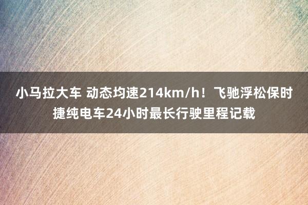 小马拉大车 动态均速214km/h！飞驰浮松保时捷纯电车24小时最长行驶里程记载