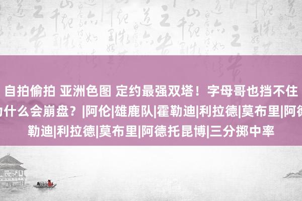 自拍偷拍 亚洲色图 定约最强双塔！字母哥也挡不住！雄鹿的防护到底为什么会崩盘？|阿伦|雄鹿队|霍勒迪|利拉德|莫布里|阿德托昆博|三分掷中率