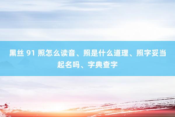 黑丝 91 照怎么读音、照是什么道理、照字妥当起名吗、字典查字