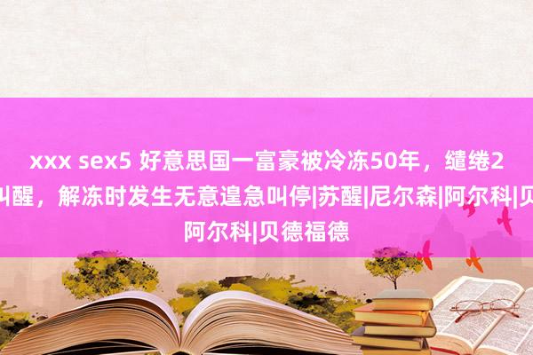 xxx sex5 好意思国一富豪被冷冻50年，缱绻2017年叫醒，解冻时发生无意遑急叫停|苏醒|尼尔森|阿尔科|贝德福德