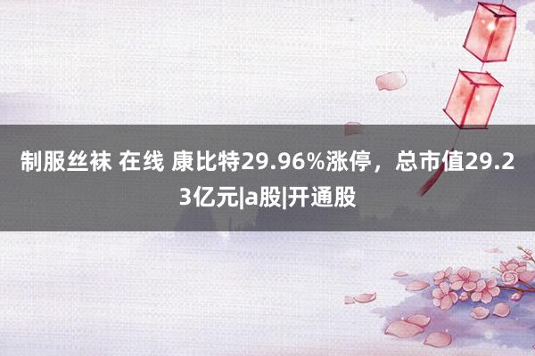 制服丝袜 在线 康比特29.96%涨停，总市值29.23亿元|a股|开通股