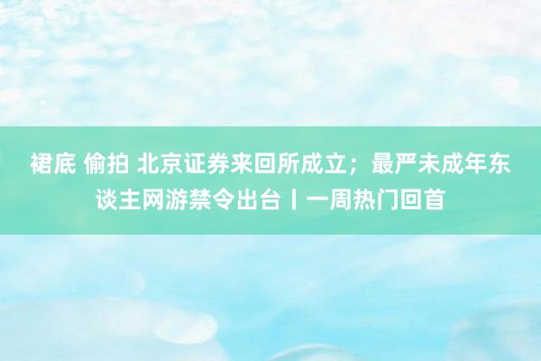 裙底 偷拍 北京证券来回所成立；最严未成年东谈主网游禁令出台丨一周热门回首