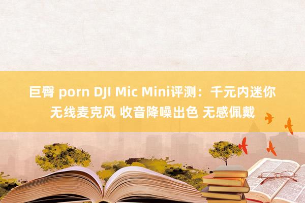 巨臀 porn DJI Mic Mini评测：千元内迷你无线麦克风 收音降噪出色 无感佩戴