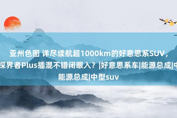 亚州色图 详尽续航超1000km的好意思系SUV，雪佛兰探界者Plus插混不错闭眼入？|好意思系车|能源总成|中型suv