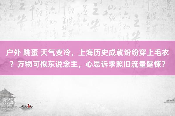 户外 跳蛋 天气变冷，上海历史成就纷纷穿上毛衣？万物可拟东说念主，心思诉求照旧流量蹙悚？