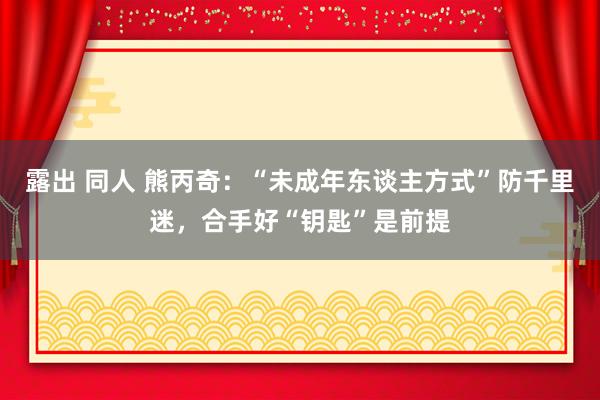 露出 同人 熊丙奇：“未成年东谈主方式”防千里迷，合手好“钥匙”是前提