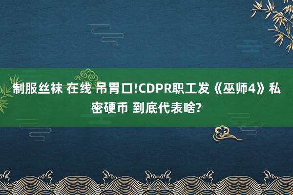 制服丝袜 在线 吊胃口!CDPR职工发《巫师4》私密硬币 到底代表啥?