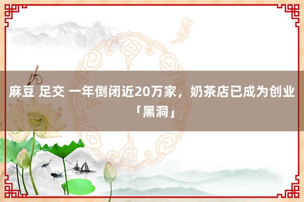 麻豆 足交 一年倒闭近20万家，奶茶店已成为创业「黑洞」