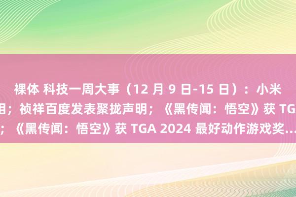 裸体 科技一周大事（12 月 9 日-15 日）：小米首款 SUV 车型 YU7 亮相；祯祥百度发表聚拢声明；《黑传闻：悟空》获 TGA 2024 最好动作游戏奖...