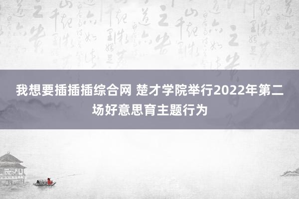 我想要插插插综合网 楚才学院举行2022年第二场好意思育主题行为