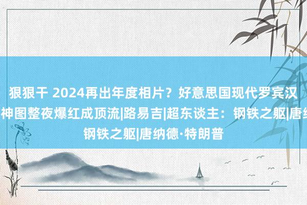 狠狠干 2024再出年度相片？好意思国现代罗宾汉被押送形成神图整夜爆红成顶流|路易吉|超东谈主：钢铁之躯|唐纳德·特朗普