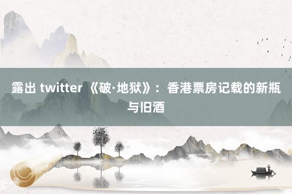 露出 twitter 《破·地狱》：香港票房记载的新瓶与旧酒